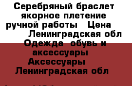 Серебряный браслет якорное плетение ручной работы › Цена ­ 6 000 - Ленинградская обл. Одежда, обувь и аксессуары » Аксессуары   . Ленинградская обл.